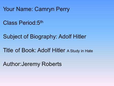 Your Name: Camryn Perry Class Period:5 th Subject of Biography: Adolf Hitler Title of Book: Adolf Hitler A Study in Hate Author:Jeremy Roberts.