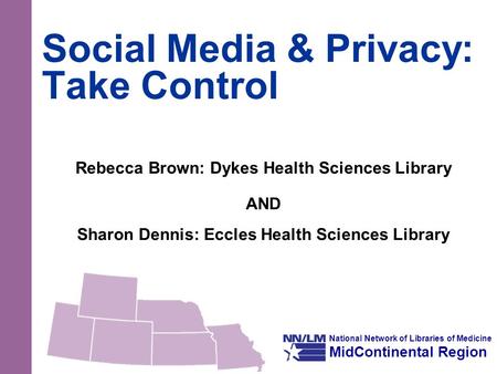 National Network of Libraries of Medicine MidContinental Region Social Media & Privacy: Take Control Rebecca Brown: Dykes Health Sciences Library AND Sharon.