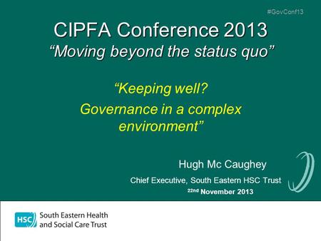 #GovConf13 CIPFA Conference 2013 “Moving beyond the status quo” “Keeping well? Governance in a complex environment” Hugh Mc Caughey Chief Executive, South.