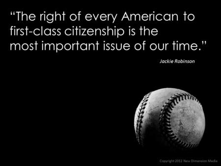 “The right of every American to first-class citizenship is the most important issue of our time.” Jackie Robinson Copyright 2012 New Dimension Media.