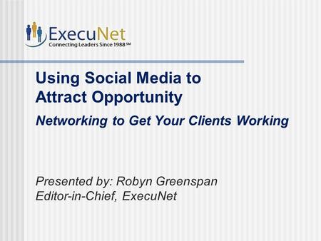 Using Social Media to Attract Opportunity Networking to Get Your Clients Working Presented by: Robyn Greenspan Editor-in-Chief, ExecuNet.
