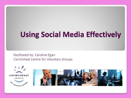 Using Social Media Effectively Facilitated by: Caroline Egan Carmichael Centre for Voluntary Groups.