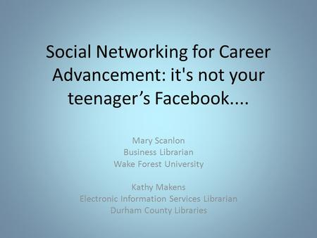 Social Networking for Career Advancement: it's not your teenager’s Facebook.... Mary Scanlon Business Librarian Wake Forest University Kathy Makens Electronic.
