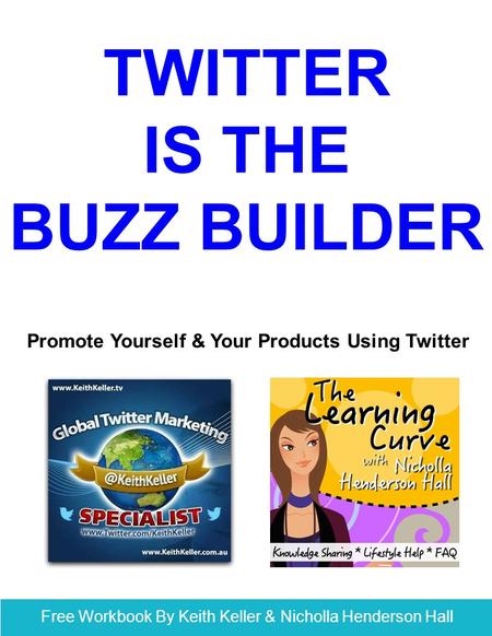 Free Workbook By Keith Keller & Nicholla Henderson Hall TWITTER IS THE BUZZ BUILDER Promote Yourself & Your Products Using Twitter.