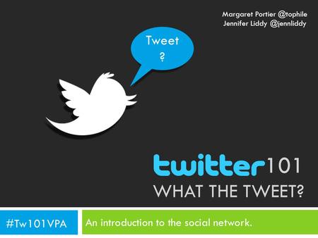 101 WHAT THE TWEET? An introduction to the social network. Tweet ? #Tw101VPA Margaret Jennifer