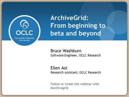 ArchiveGrid: From beginning to beta and beyond Bruce Washburn Software Engineer, OCLC Research Ellen Ast Research Assistant, OCLC Research Follow or tweet.