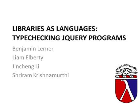 LIBRARIES AS LANGUAGES: TYPECHECKING JQUERY PROGRAMS Benjamin Lerner Liam Elberty Jincheng Li Shriram Krishnamurthi.