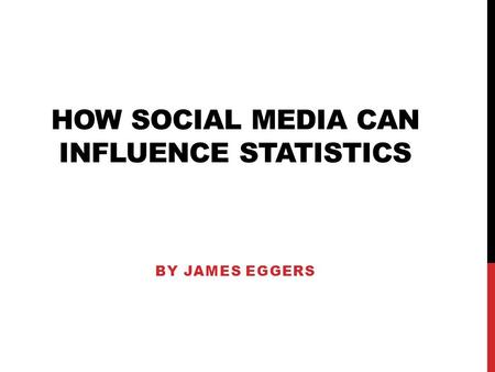 HOW SOCIAL MEDIA CAN INFLUENCE STATISTICS BY JAMES EGGERS.