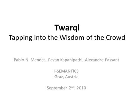 Twarql Tapping Into the Wisdom of the Crowd Pablo N. Mendes, Pavan Kapanipathi, Alexandre Passant I-SEMANTICS Graz, Austria September 2 nd, 2010.