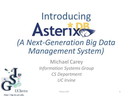 Michael Carey Information Systems Group CS Department UC Irvine Introducing (A Next-Generation Big Data Management System) 0#AsterixDB.