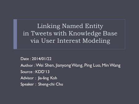 Linking Named Entity in Tweets with Knowledge Base via User Interest Modeling Date : 2014/01/22 Author : Wei Shen, Jianyong Wang, Ping Luo, Min Wang Source.