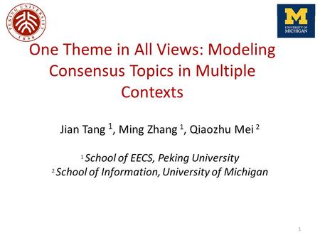 One Theme in All Views: Modeling Consensus Topics in Multiple Contexts Jian Tang 1, Ming Zhang 1, Qiaozhu Mei 2 1 School of EECS, Peking University 2 School.