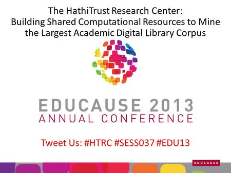 The HathiTrust Research Center: Building Shared Computational Resources to Mine the Largest Academic Digital Library Corpus Tweet Us: #HTRC #SESS037 #EDU13.