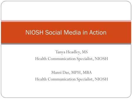 Tanya Headley, MS Health Communication Specialist, NIOSH Mansi Das, MPH, MBA Health Communication Specialist, NIOSH NIOSH Social Media in Action.