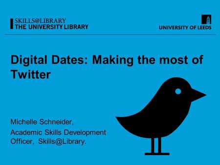 Digital Dates: Making the most of Twitter Michelle Schneider, Academic Skills Development Officer,