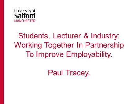 Students, Lecturer & Industry: Working Together In Partnership To Improve Employability. Paul Tracey.