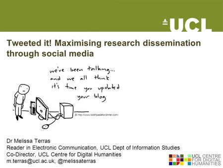Tweeted it! Maximising research dissemination through social media Dr Melissa Terras Reader in Electronic Communication, UCL Dept of Information Studies.