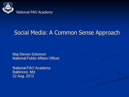 National PAO Academy Social Media: A Common Sense Approach Social Media: A Common Sense Approach Maj Steven Solomon National Public Affairs Officer Maj.