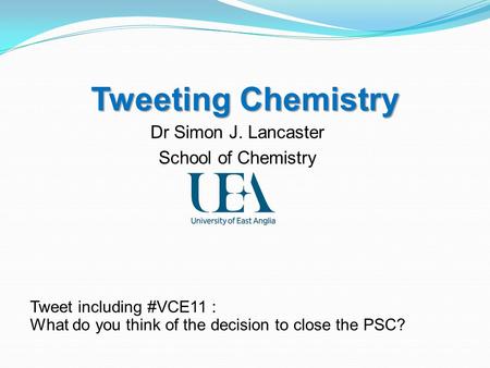 Tweeting Chemistry Dr Simon J. Lancaster School of Chemistry Tweet including #VCE11 : What do you think of the decision to close the PSC?