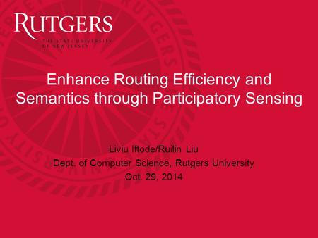 Enhance Routing Efficiency and Semantics through Participatory Sensing Liviu Iftode/Ruilin Liu Dept. of Computer Science, Rutgers University Oct. 29, 2014.