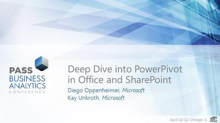 April 10-12, Chicago, IL Deep Dive into PowerPivot in Office and SharePoint Diego Oppenheimer, Microsoft Kay Unkroth, Microsoft.