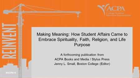 #ACPA14 A forthcoming publication from ACPA Books and Media / Stylus Press Jenny L. Small, Boston College (Editor) Making Meaning: How Student Affairs.