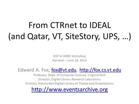 From CTRnet to IDEAL (and Qatar, VT, SiteStory, UPS, …) NSF IA WIRE Workshop Harvard -- June 16, 2014 Edward A. Fox,
