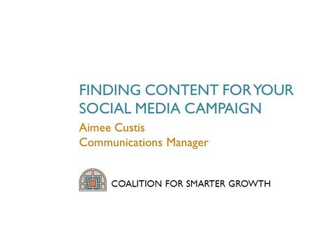 FINDING CONTENT FOR YOUR SOCIAL MEDIA CAMPAIGN COALITION FOR SMARTER GROWTH Aimee Custis Communications Manager.