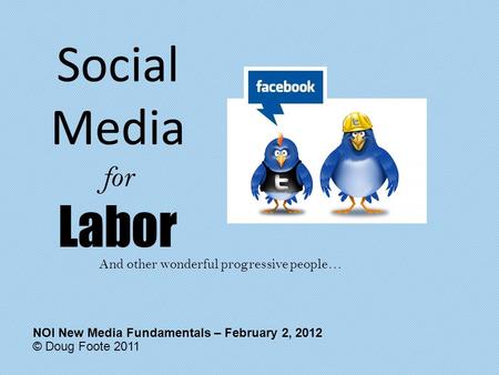 Social Media for Labor © Doug Foote 2011 NOI New Media Fundamentals – February 2, 2012 And other wonderful progressive people…