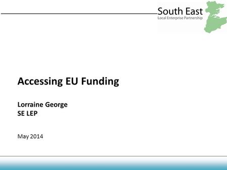 Accessing EU Funding Lorraine George SE LEP May 2014.