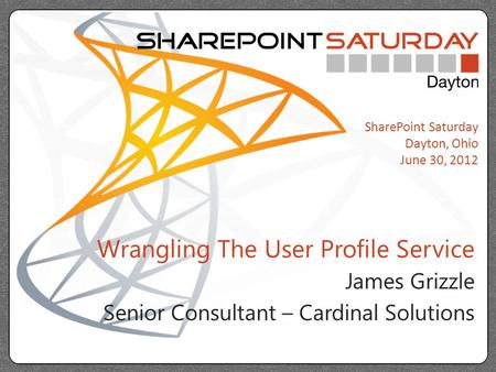 SharePoint Saturday Dayton, Ohio June 30, 2012 Wrangling The User Profile Service James Grizzle Senior Consultant – Cardinal Solutions.