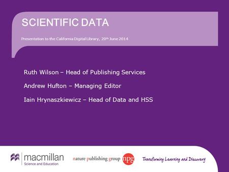 SCIENTIFIC DATA Presentation to the California Digital Library, 20 th June 2014 Ruth Wilson – Head of Publishing Services Andrew Hufton – Managing Editor.