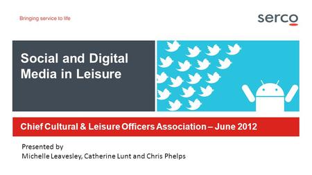 Serco in Confidence Social and Digital Media in Leisure Chief Cultural & Leisure Officers Association – June 2012 Presented by Michelle Leavesley, Catherine.