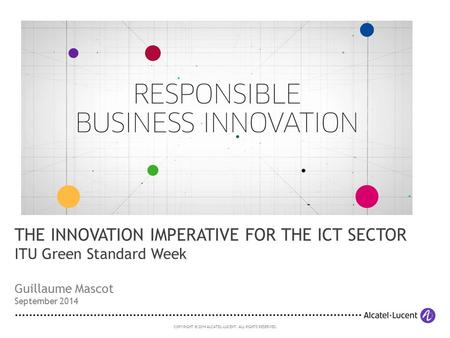 COPYRIGHT © 2014 ALCATEL-LUCENT. ALL RIGHTS RESERVED. Guillaume Mascot September 2014 THE INNOVATION IMPERATIVE FOR THE ICT SECTOR ITU Green Standard Week.