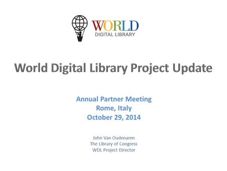 Annual Partner Meeting Rome, Italy October 29, 2014 John Van Oudenaren The Library of Congress WDL Project Director.