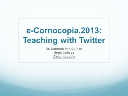 E-Cornocopia.2013: Teaching with Twitter Dr. Deborah Van Duinen Hope