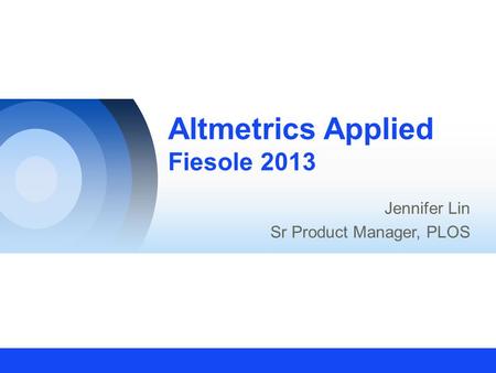 Altmetrics Applied Fiesole 2013 Jennifer Lin Sr Product Manager, PLOS.