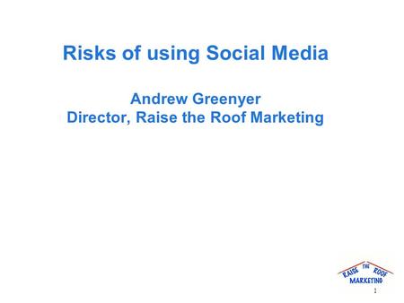 Risks of using Social Media Andrew Greenyer Director, Raise the Roof Marketing 1.