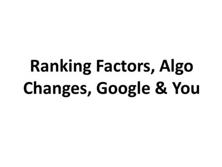 Ranking Factors, Algo Changes, Google & You. Ranking factors.
