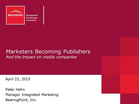 Marketers Becoming Publishers And the impact on media companies April 23, 2015 Peter Hahn Manager Integrated Marketing BearingPoint, Inc.