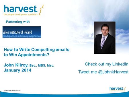 ©Harvest Resources How to Write Compelling emails to Win Appointments? John Kilroy, Bsc., MBS, Msc. January 2014 Partnering with Check out my LinkedIn.