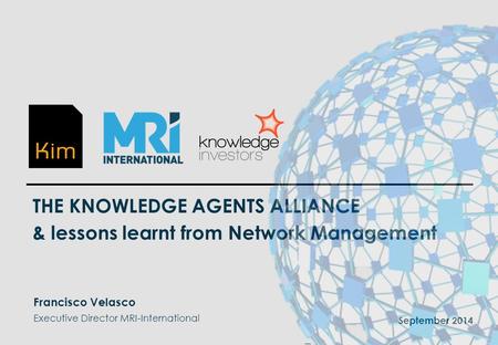 1 THE KNOWLEDGE AGENTS ALLIANCE & lessons learnt from Network Management September 2014 Francisco Velasco Executive Director MRI-International _.