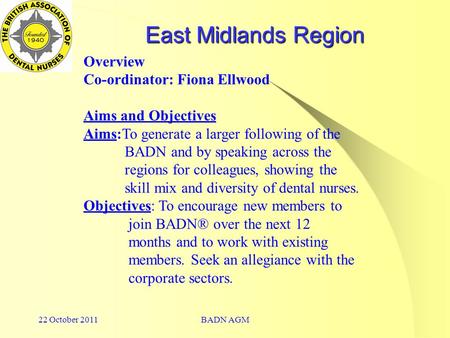 22 October 2011BADN AGM East Midlands Region Overview Co-ordinator: Fiona Ellwood Aims and Objectives Aims:To generate a larger following of the BADN and.