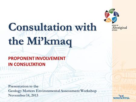 PROPONENT INVOLVEMENT IN CONSULTATION Presentation to the Geology Matters Environmental Assessment Workshop November 14, 2013 Consultation with the Mi’kmaq.