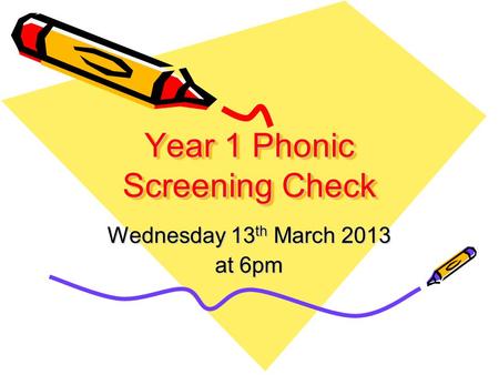 Year 1 Phonic Screening Check Wednesday 13 th March 2013 at 6pm.