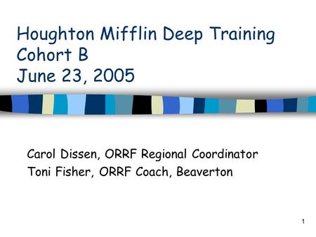 1 Houghton Mifflin Deep Training Cohort B June 23, 2005 Carol Dissen, ORRF Regional Coordinator Toni Fisher, ORRF Coach, Beaverton.