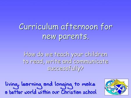 Curriculum afternoon for new parents. How do we teach your children to read, write and communicate successfully?