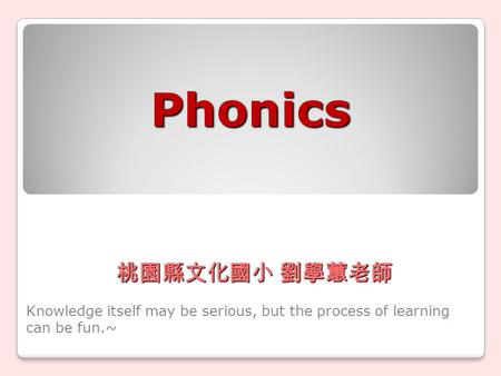 Phonics Knowledge itself may be serious, but the process of learning can be fun.~ 桃園縣文化國小 劉學蕙老師.