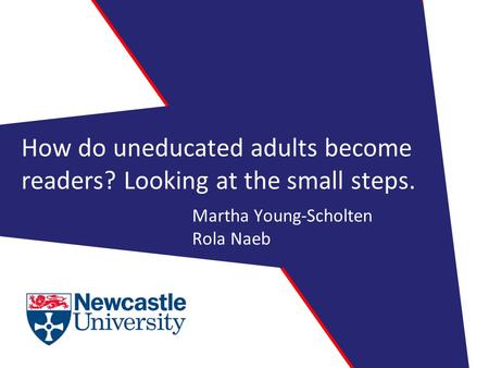 How do uneducated adults become readers? Looking at the small steps. Martha Young-Scholten Rola Naeb.
