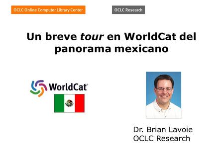 Un breve tour en WorldCat del panorama mexicano Dr. Brian Lavoie OCLC Research.